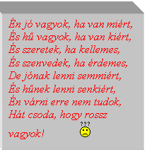 Szövegdoboz: Én jó vagyok, ha van miért,  És hű vagyok, ha van kiért,  És szeretek, ha kellemes,  És szenvedek, ha érdemes,  De jónak lenni semmiért,  És hűnek lenni senkiért,  Én várni erre nem tudok,  Hát csoda, hogy rossz vagyok!                     