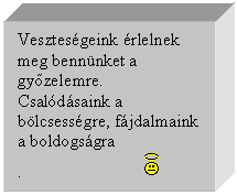 Szövegdoboz: Veszteségeink érlelnek meg bennünket a győzelemre.  Csalódásaink a bölcsességre, fájdalmaink a boldogságra  .	   